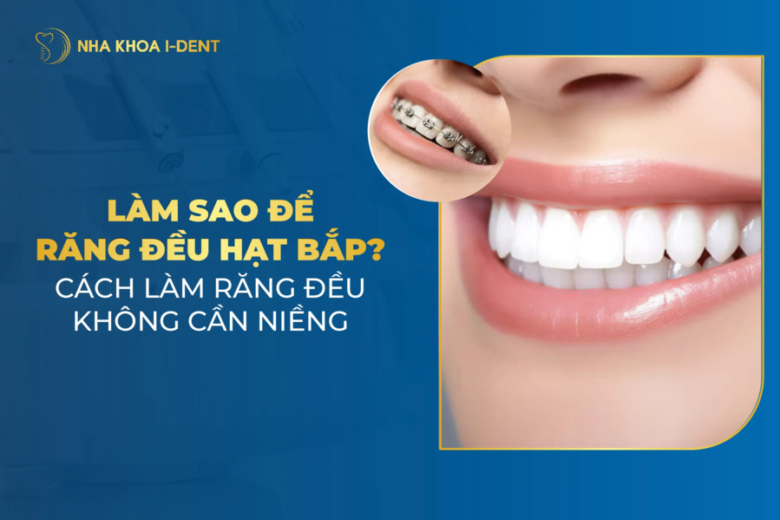Làm thế nào để răng đều hạt bắp? Cách làm răng đều không cần niềng