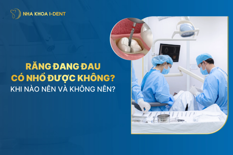 Răng đang đau có nhổ được không? Khi nào nên và không nên? 